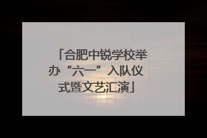 合肥中锐学校举办“六一”入队仪式暨文艺汇演