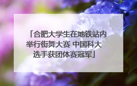 合肥大学生在地铁站内举行街舞大赛 中国科大选手获团体赛冠军