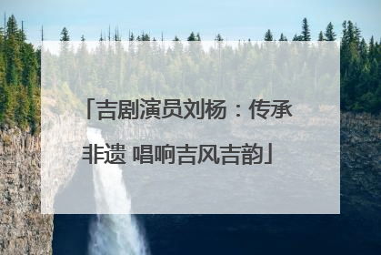 吉剧演员刘杨：传承非遗 唱响吉风吉韵