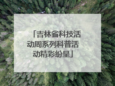 吉林省科技活动周系列科普活动精彩纷呈