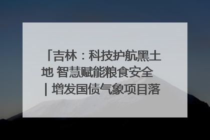 吉林：科技护航黑土地 智慧赋能粮食安全｜增发国债气象项目落地见效系列报道