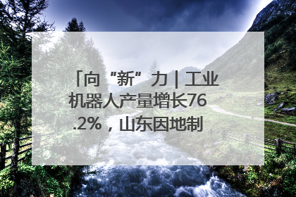向“新”力｜工业机器人产量增长76.2%，山东因地制宜发展新质生产力