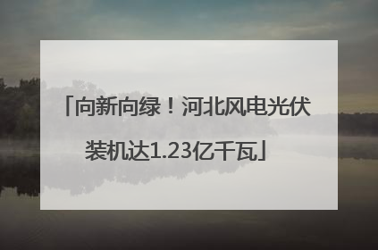 向新向绿！河北风电光伏装机达1.23亿千瓦