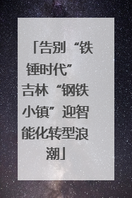 告别“铁锤时代” 吉林“钢铁小镇”迎智能化转型浪潮