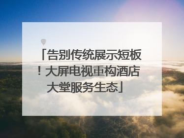告别传统展示短板！大屏电视重构酒店大堂服务生态
