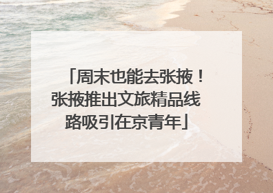 周末也能去张掖！张掖推出文旅精品线路吸引在京青年