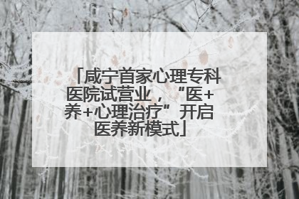 咸宁首家心理专科医院试营业，“医+养+心理治疗”开启医养新模式