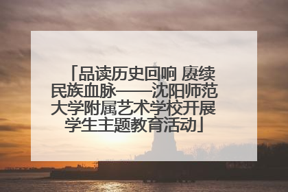 品读历史回响 赓续民族血脉——沈阳师范大学附属艺术学校开展学生主题教育活动