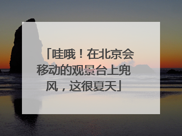 哇哦！在北京会移动的观景台上兜风，这很夏天