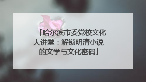 哈尔滨市委党校文化大讲堂：解锁明清小说的文学与文化密码