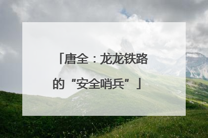唐全：龙龙铁路的“安全哨兵”