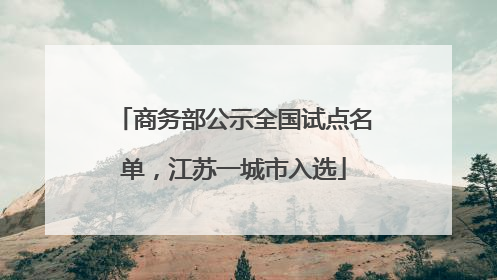商务部公示全国试点名单，江苏一城市入选
