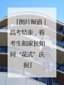 图片报道｜高考结束，看考生和家长如何“花式”庆祝