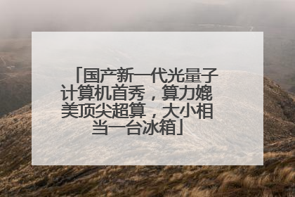 国产新一代光量子计算机首秀，算力媲美顶尖超算，大小相当一台冰箱