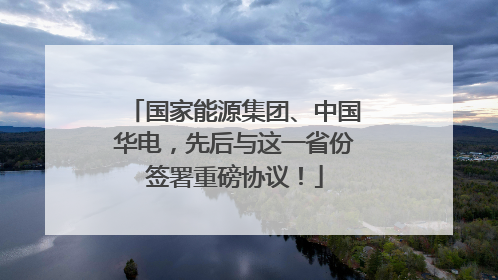 国家能源集团、中国华电，先后与这一省份签署重磅协议！