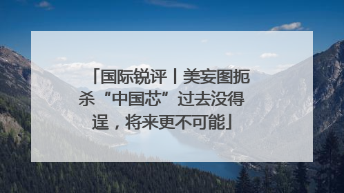 国际锐评丨美妄图扼杀“中国芯”过去没得逞，将来更不可能