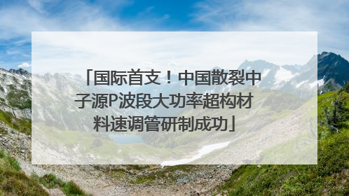 国际首支！中国散裂中子源P波段大功率超构材料速调管研制成功