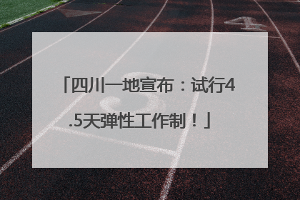 四川一地宣布：试行4.5天弹性工作制！