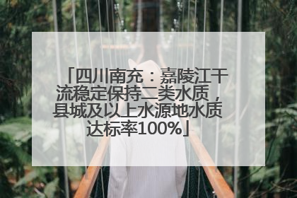 四川南充：嘉陵江干流稳定保持二类水质，县城及以上水源地水质达标率100%
