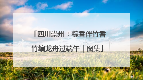 四川崇州：粽香伴竹香 竹编龙舟过端午｜图集