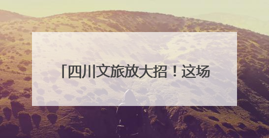 四川文旅放大招！这场关于诗与远方的旅程 你准备好了吗？｜新闻发布最前线·深一度