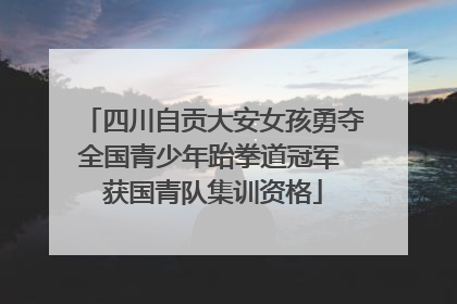四川自贡大安女孩勇夺全国青少年跆拳道冠军 获国青队集训资格