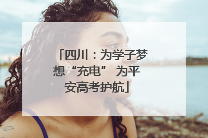四川：为学子梦想“充电” 为平安高考护航