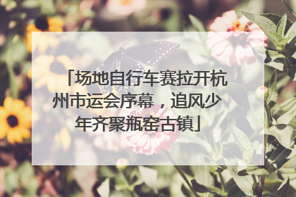 场地自行车赛拉开杭州市运会序幕，追风少年齐聚瓶窑古镇