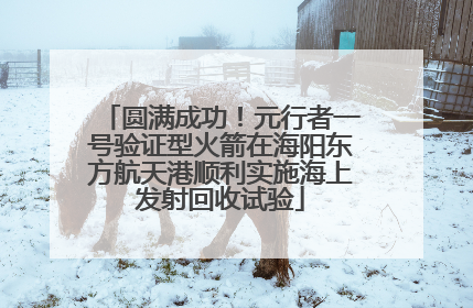 圆满成功！元行者一号验证型火箭在海阳东方航天港顺利实施海上发射回收试验