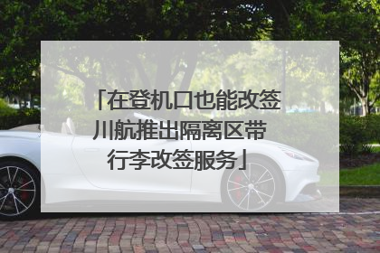 在登机口也能改签 川航推出隔离区带行李改签服务