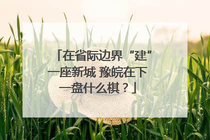 在省际边界“建”一座新城 豫皖在下一盘什么棋？