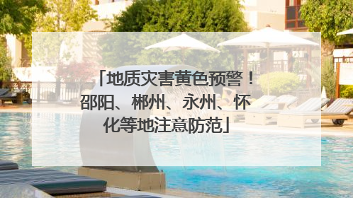 地质灾害黄色预警！邵阳、郴州、永州、怀化等地注意防范