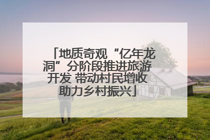地质奇观“亿年龙洞”分阶段推进旅游开发 带动村民增收助力乡村振兴