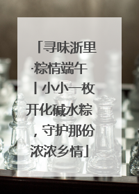 寻味浙里·粽情端午丨小小一枚开化碱水粽，守护那份浓浓乡情