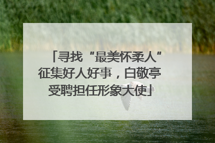 寻找“最美怀柔人”征集好人好事，白敬亭受聘担任形象大使