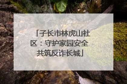 子长市林虎山社区：守护家园安全 共筑反诈长城