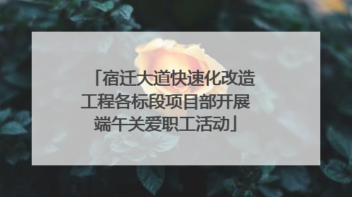宿迁大道快速化改造工程各标段项目部开展端午关爱职工活动