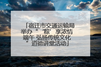宿迁市交通运输局举办“‘粽’享浓情端午 弘扬传统文化”道德讲堂活动