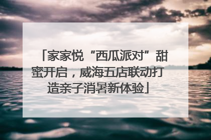 家家悦“西瓜派对”甜蜜开启，威海五店联动打造亲子消暑新体验