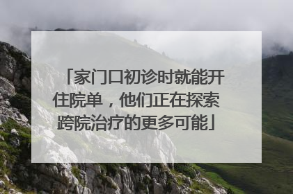 家门口初诊时就能开住院单，他们正在探索跨院治疗的更多可能
