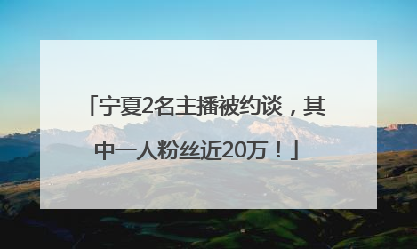 宁夏2名主播被约谈，其中一人粉丝近20万！
