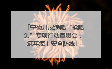 宁德开展渔船“抢船头”专项行动宣贯会，筑牢海上安全防线