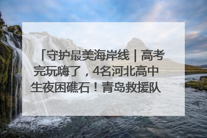 守护最美海岸线｜高考完玩嗨了，4名河北高中生夜困礁石！青岛救援队火速出动救上岸