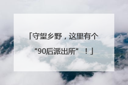 守望乡野，这里有个“90后派出所”！
