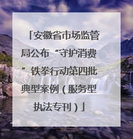 安徽省市场监管局公布“守护消费”铁拳行动第四批典型案例（服务型执法专刊）