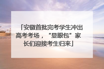 安徽首批完考学生冲出高考考场，“显眼包”家长们迎接考生归来