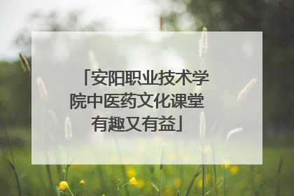 安阳职业技术学院中医药文化课堂有趣又有益