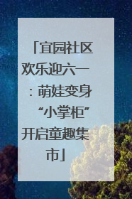 宜园社区欢乐迎六一：萌娃变身“小掌柜”开启童趣集市
