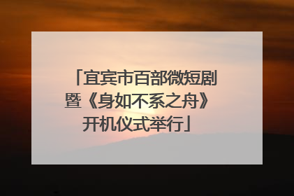 宜宾市百部微短剧暨《身如不系之舟》开机仪式举行