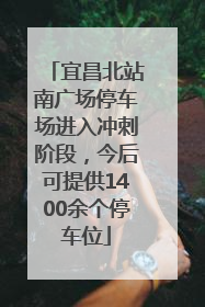 宜昌北站南广场停车场进入冲刺阶段，今后可提供1400余个停车位